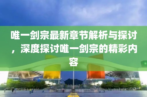 唯一剑宗最新章节解析与探讨，深度探讨唯一剑宗的精彩内容