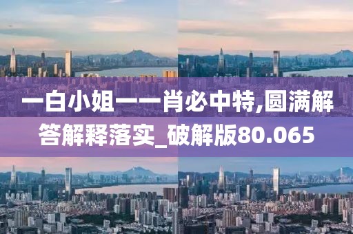 一白小姐一一肖必中特,圆满解答解释落实_破解版80.065