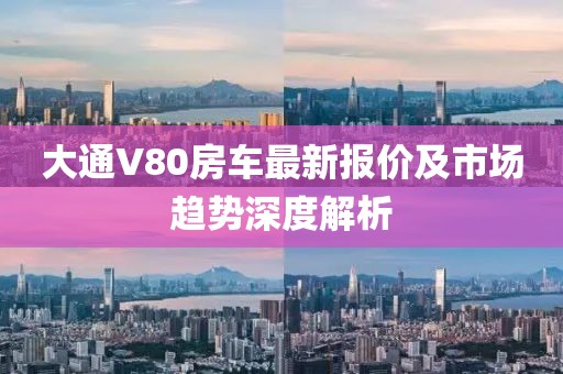 大通V80房车最新报价及市场趋势深度解析