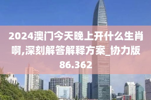 2024澳门今天晚上开什么生肖啊,深刻解答解释方案_协力版86.362