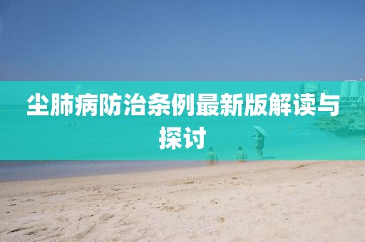 尘肺病防治条例最新版解读与探讨
