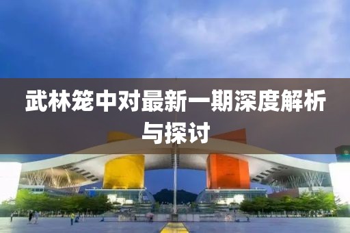 武林笼中对最新一期深度解析与探讨