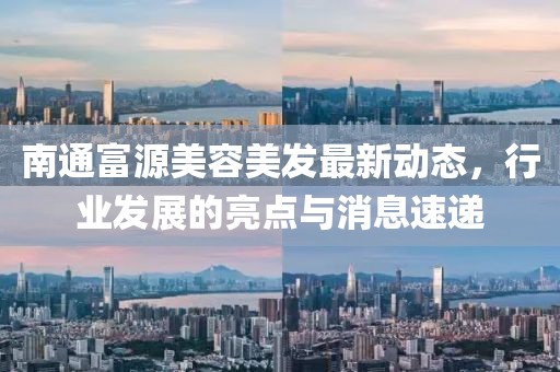 南通富源美容美发最新动态，行业发展的亮点与消息速递