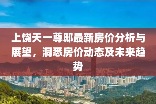 上饶天一尊邸最新房价分析与展望，洞悉房价动态及未来趋势