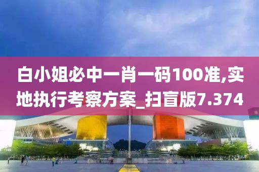 白小姐必中一肖一码100准,实地执行考察方案_扫盲版7.374