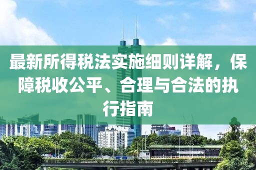 最新所得税法实施细则详解，保障税收公平、合理与合法的执行指南
