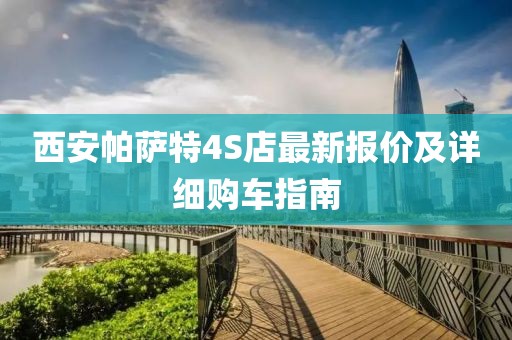 西安帕萨特4S店最新报价及详细购车指南