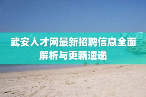 武安人才网最新招聘信息全面解析与更新速递