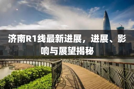 济南R1线最新进展，进展、影响与展望揭秘