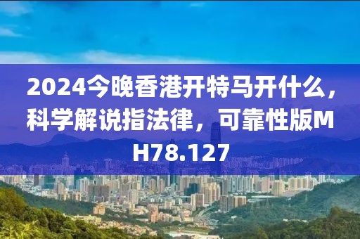 2024今晚香港开特马开什么，科学解说指法律，可靠性版MH78.127