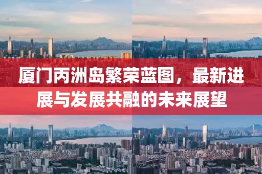 厦门丙洲岛繁荣蓝图，最新进展与发展共融的未来展望