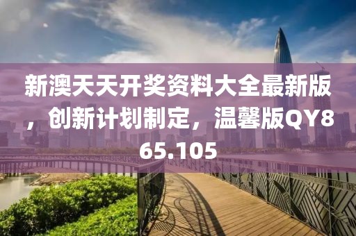 新澳天天开奖资料大全最新版，创新计划制定，温馨版QY865.105
