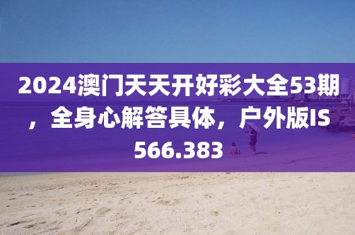 2024澳门天天开好彩大全53期，全身心解答具体，户外版IS566.383