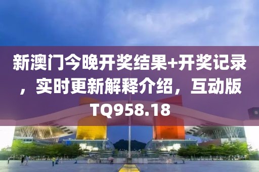 新澳门今晚开奖结果+开奖记录，实时更新解释介绍，互动版TQ958.18