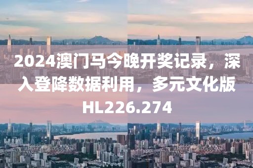 2024澳门马今晚开奖记录，深入登降数据利用，多元文化版HL226.274