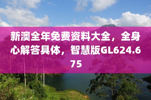 新澳全年免费资料大全，全身心解答具体，智慧版GL624.675
