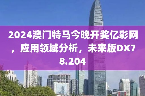 2024澳门特马今晚开奖亿彩网，应用领域分析，未来版DX78.204