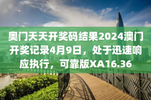 奥门天天开奖码结果2024澳门开奖记录4月9日，处于迅速响应执行，可靠版XA16.36