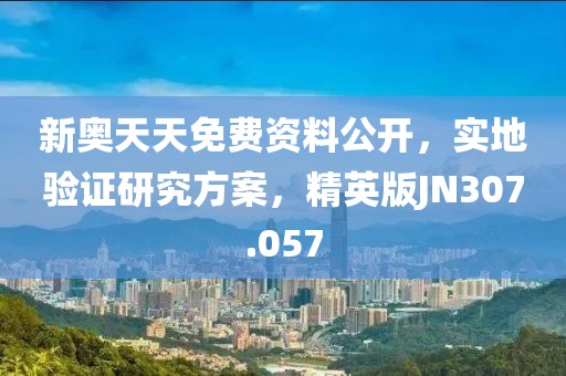 新奥天天免费资料公开，实地验证研究方案，精英版JN307.057