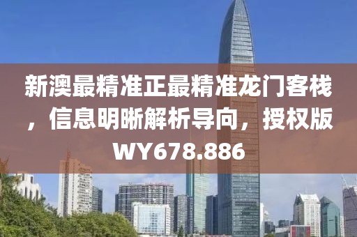新澳最精准正最精准龙门客栈，信息明晰解析导向，授权版WY678.886