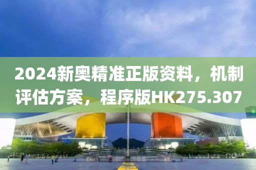 2024新奥精准正版资料，机制评估方案，程序版HK275.307