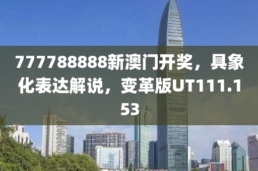 777788888新澳门开奖，具象化表达解说，变革版UT111.153