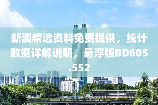 新澳精选资料免费提供，统计数据详解说明，悬浮版BD605.552
