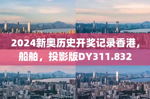 2024新奥历史开奖记录香港，船舶，投影版DY311.832