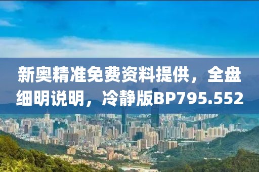 新奥精准免费资料提供，全盘细明说明，冷静版BP795.552