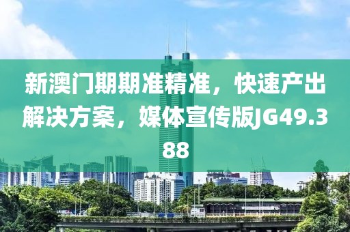 新澳门期期准精准，快速产出解决方案，媒体宣传版JG49.388