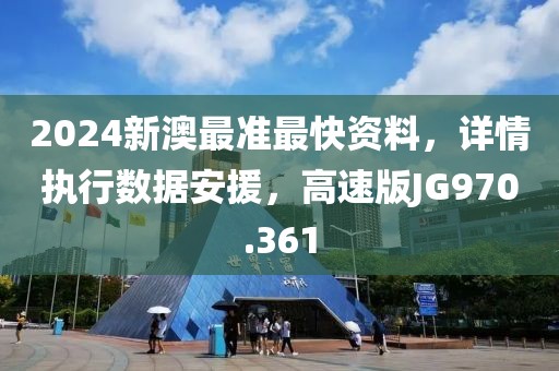 2024新澳最准最快资料，详情执行数据安援，高速版JG970.361