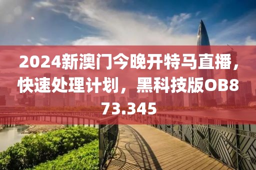 2024新澳门今晚开特马直播，快速处理计划，黑科技版OB873.345