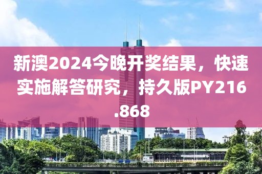 新澳2024今晚开奖结果，快速实施解答研究，持久版PY216.868
