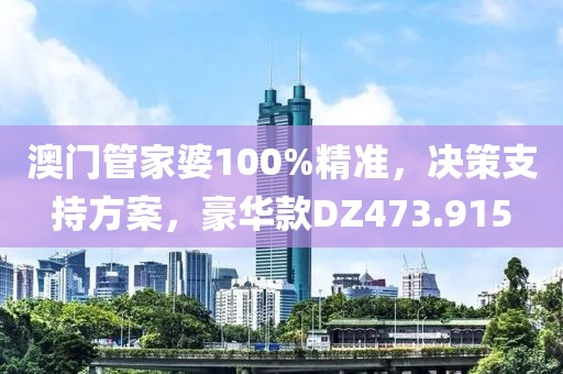 澳门管家婆100%精准，决策支持方案，豪华款DZ473.915