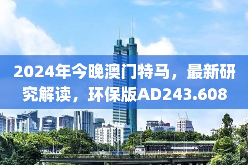 2024年今晚澳门特马，最新研究解读，环保版AD243.608
