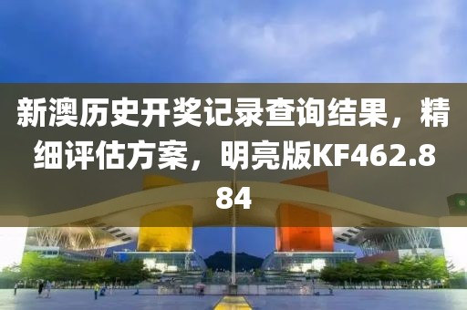 新澳历史开奖记录查询结果，精细评估方案，明亮版KF462.884