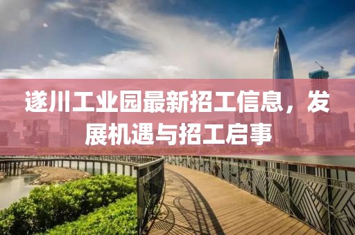 遂川工业园最新招工信息，发展机遇与招工启事