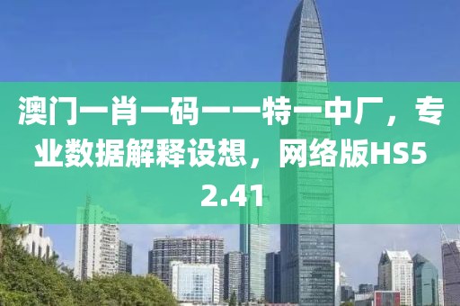 澳门一肖一码一一特一中厂，专业数据解释设想，网络版HS52.41