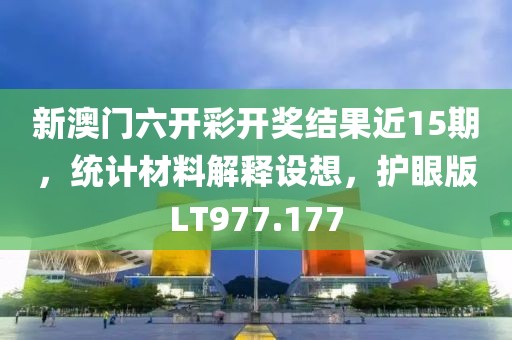 新澳门六开彩开奖结果近15期，统计材料解释设想，护眼版LT977.177