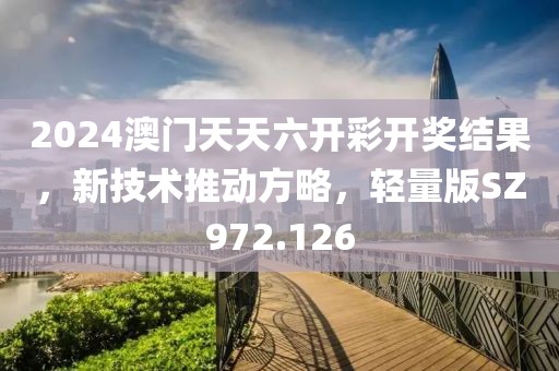 2024澳门天天六开彩开奖结果，新技术推动方略，轻量版SZ972.126