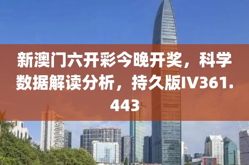 新澳门六开彩今晚开奖，科学数据解读分析，持久版IV361.443
