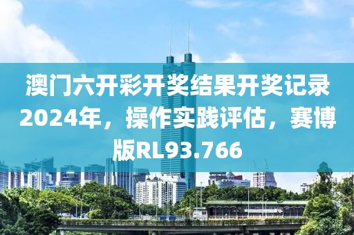 澳门六开彩开奖结果开奖记录2024年，操作实践评估，赛博版RL93.766