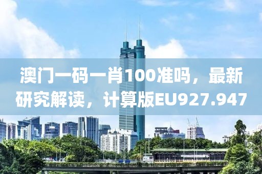 澳门一码一肖100准吗，最新研究解读，计算版EU927.947
