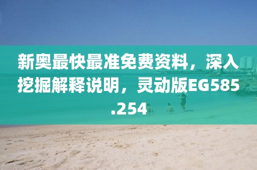 新奥最快最准免费资料，深入挖掘解释说明，灵动版EG585.254