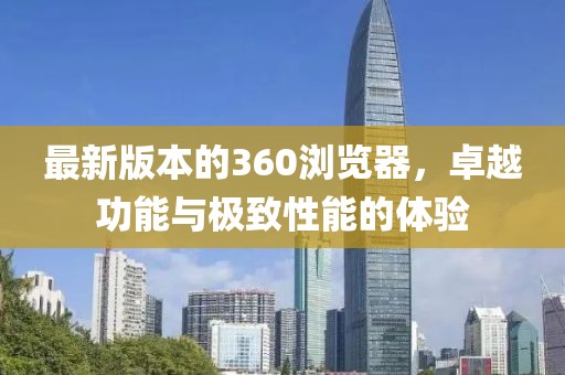 最新版本的360浏览器，卓越功能与极致性能的体验