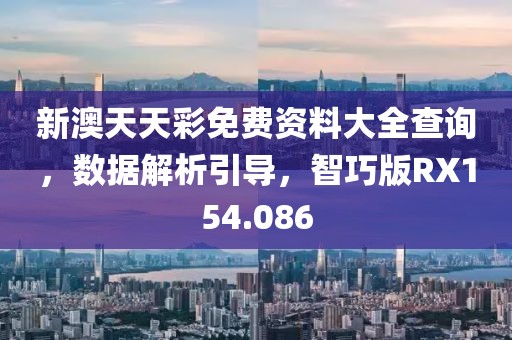 新澳天天彩免费资料大全查询，数据解析引导，智巧版RX154.086