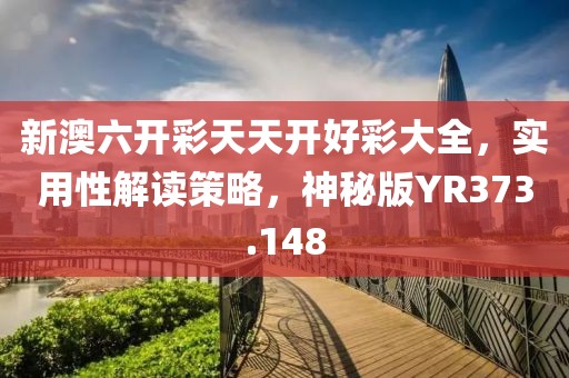 新澳六开彩天天开好彩大全，实用性解读策略，神秘版YR373.148