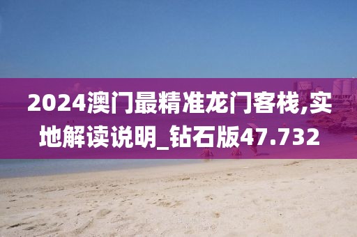 2024澳门最精准龙门客栈,实地解读说明_钻石版47.732