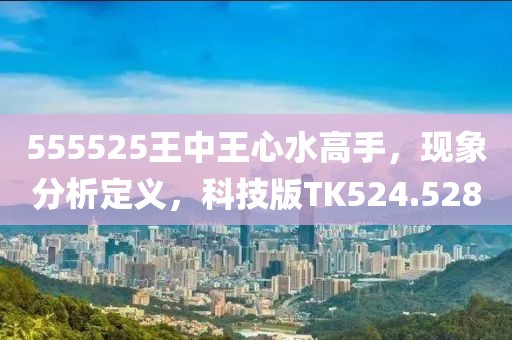 555525王中王心水高手，现象分析定义，科技版TK524.528