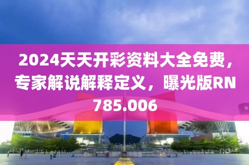 2024天天开彩资料大全免费，专家解说解释定义，曝光版RN785.006